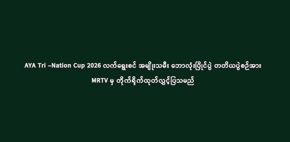 AYA Tri –Nation Cup 2026 လက်ရွေးစင် အမျိုးသမီး ဘောလုံးပြိုင်ပွဲ တတိယပွဲစဉ်အား MRTV မှ တိုက်ရိုက်ထုတ်လွှင့်ပြသမည်